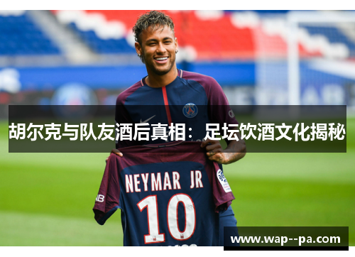 胡尔克与队友酒后真相：足坛饮酒文化揭秘