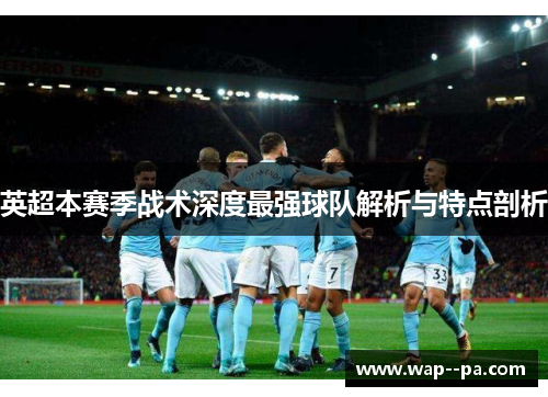 英超本赛季战术深度最强球队解析与特点剖析