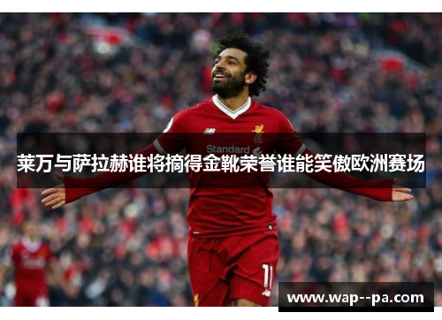 莱万与萨拉赫谁将摘得金靴荣誉谁能笑傲欧洲赛场