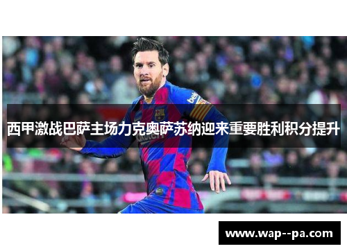 西甲激战巴萨主场力克奥萨苏纳迎来重要胜利积分提升