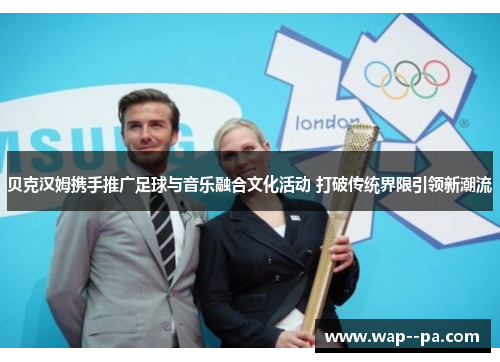 贝克汉姆携手推广足球与音乐融合文化活动 打破传统界限引领新潮流