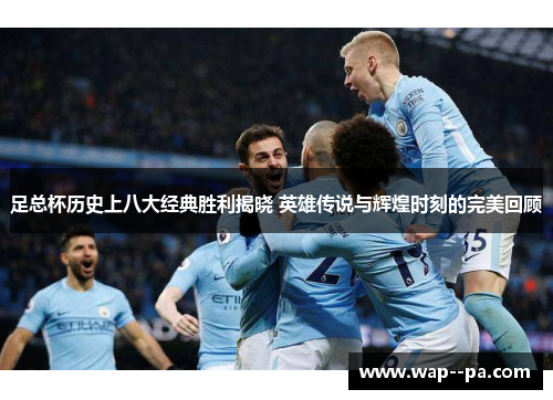 足总杯历史上八大经典胜利揭晓 英雄传说与辉煌时刻的完美回顾