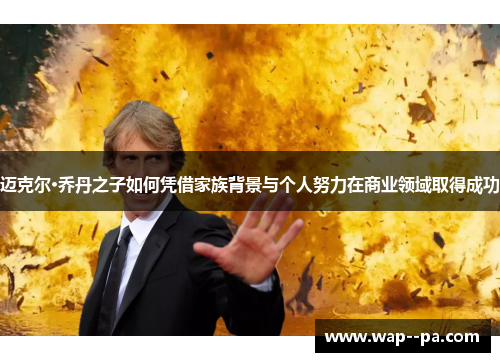 迈克尔·乔丹之子如何凭借家族背景与个人努力在商业领域取得成功