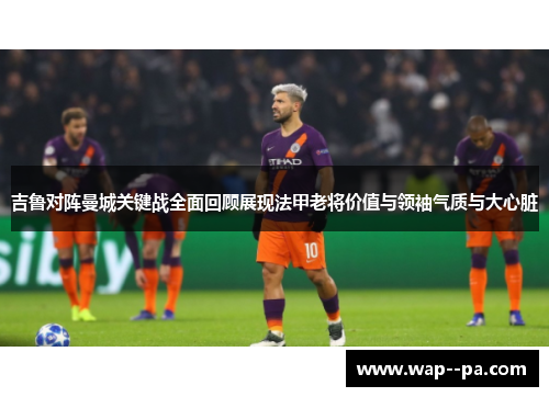 吉鲁对阵曼城关键战全面回顾展现法甲老将价值与领袖气质与大心脏