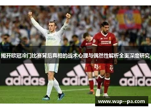 揭开欧冠冷门比赛背后真相的战术心理与偶然性解析全面深度研究