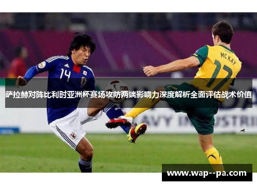 萨拉赫对阵比利时亚洲杯赛场攻防两端影响力深度解析全面评估战术价值