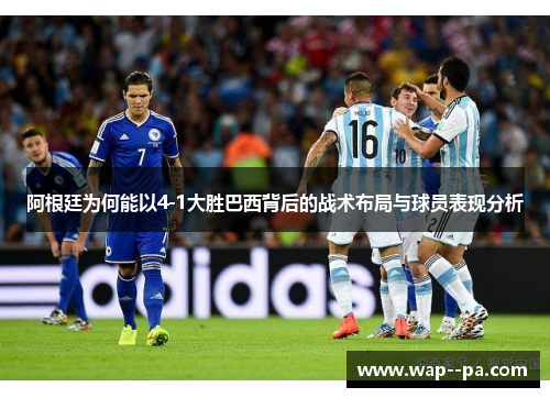 阿根廷为何能以4-1大胜巴西背后的战术布局与球员表现分析