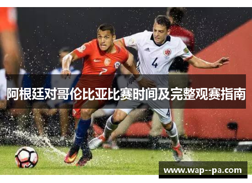 阿根廷对哥伦比亚比赛时间及完整观赛指南