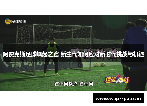 阿贾克斯足球崛起之路 新生代如何应对新时代挑战与机遇