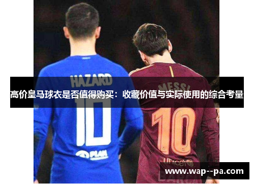 高价皇马球衣是否值得购买：收藏价值与实际使用的综合考量