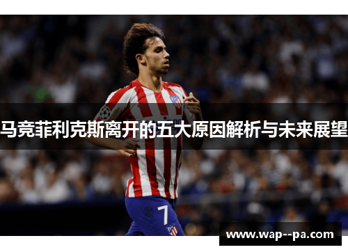 马竞菲利克斯离开的五大原因解析与未来展望
