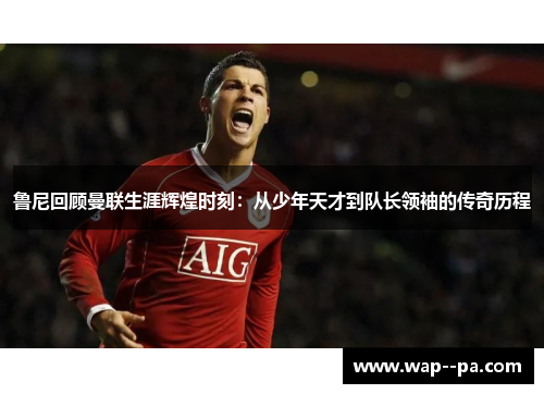鲁尼回顾曼联生涯辉煌时刻：从少年天才到队长领袖的传奇历程