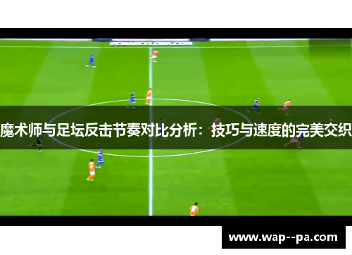 魔术师与足坛反击节奏对比分析：技巧与速度的完美交织