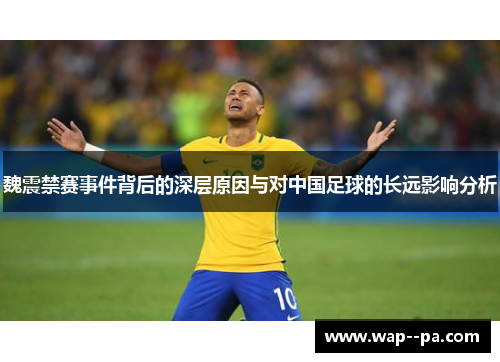 魏震禁赛事件背后的深层原因与对中国足球的长远影响分析