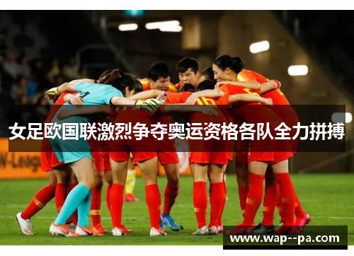女足欧国联激烈争夺奥运资格各队全力拼搏