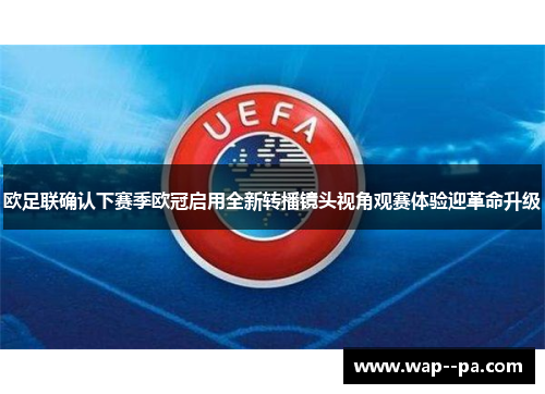 欧足联确认下赛季欧冠启用全新转播镜头视角观赛体验迎革命升级