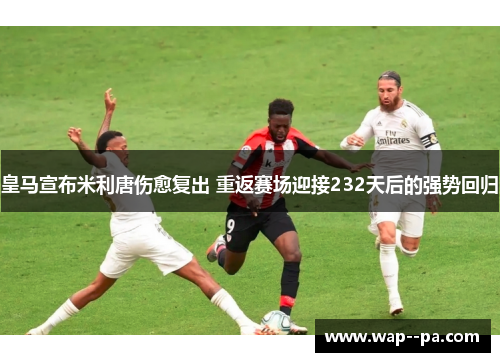 皇马宣布米利唐伤愈复出 重返赛场迎接232天后的强势回归