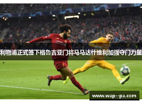 利物浦正式签下格鲁吉亚门将马马达什维利加强守门力量