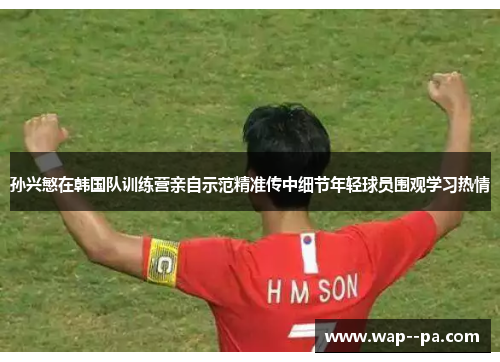 孙兴慜在韩国队训练营亲自示范精准传中细节年轻球员围观学习热情