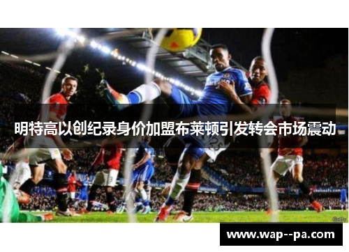 明特高以创纪录身价加盟布莱顿引发转会市场震动