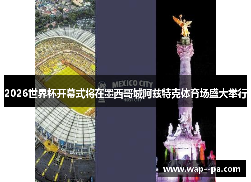 2026世界杯开幕式将在墨西哥城阿兹特克体育场盛大举行