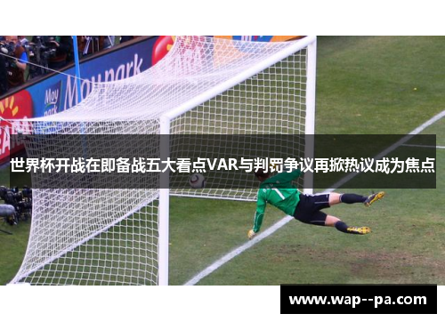 世界杯开战在即备战五大看点VAR与判罚争议再掀热议成为焦点