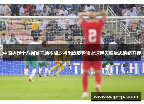 中国男足十八强赛主场不敌沙特出线形势骤紧球迷失望反思情绪并存