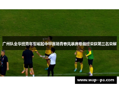 广州队全华班青年军崛起中甲赛场青春风暴席卷最终荣获第三名荣耀