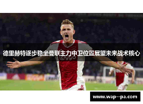 德里赫特逐步稳坐曼联主力中卫位置展望未来战术核心