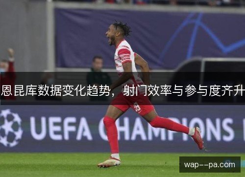 恩昆库数据变化趋势，射门效率与参与度齐升