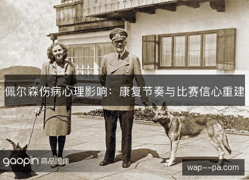 佩尔森伤病心理影响：康复节奏与比赛信心重建