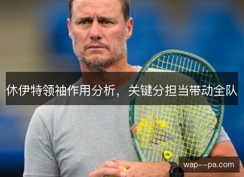 休伊特领袖作用分析，关键分担当带动全队